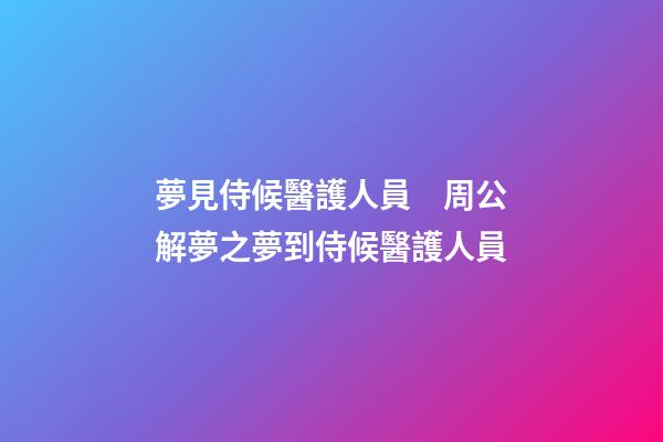 夢見侍候醫護人員　周公解夢之夢到侍候醫護人員